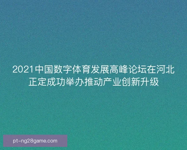 2021中国数字体育发展高峰论坛在河北正定成功举办推动产业创新升级