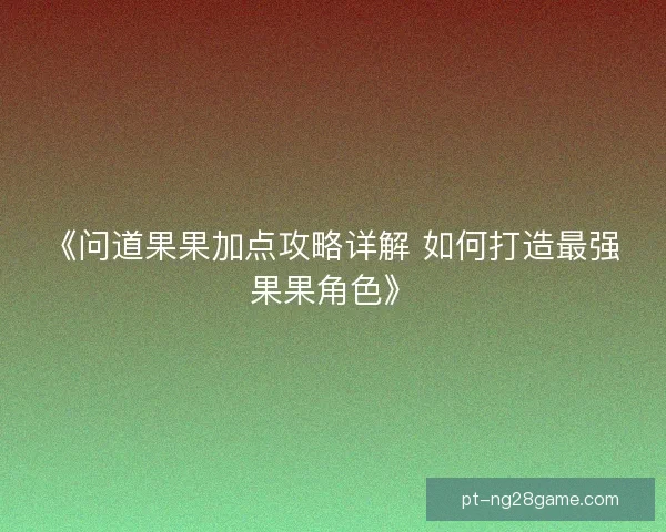 《问道果果加点攻略详解 如何打造最强果果角色》
