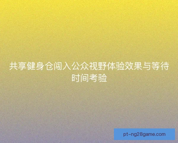 共享健身仓闯入公众视野体验效果与等待时间考验
