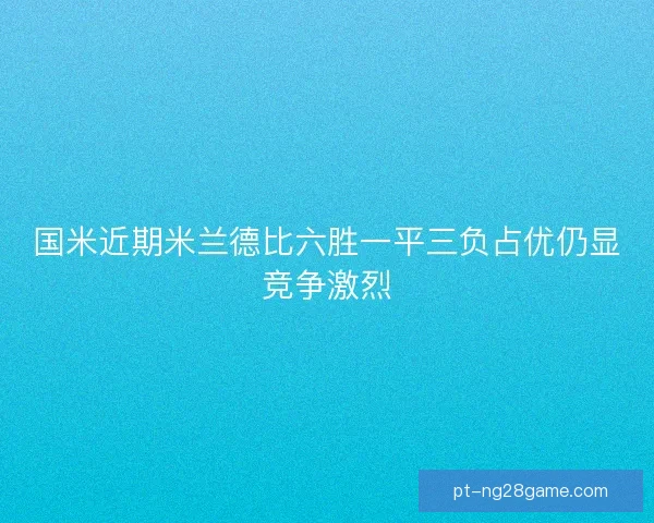 国米近期米兰德比六胜一平三负占优仍显竞争激烈