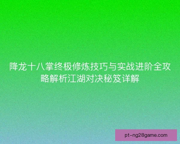 降龙十八掌终极修炼技巧与实战进阶全攻略解析江湖对决秘笈详解