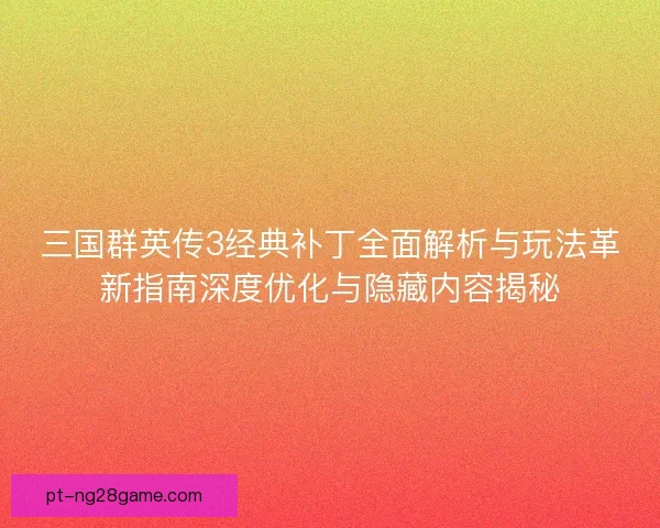 三国群英传3经典补丁全面解析与玩法革新指南深度优化与隐藏内容揭秘