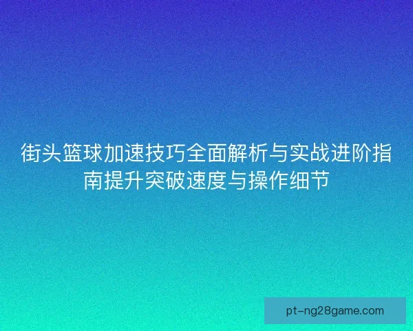 街头篮球加速技巧全面解析与实战进阶指南提升突破速度与操作细节