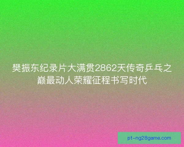 樊振东纪录片大满贯2862天传奇乒乓之巅最动人荣耀征程书写时代