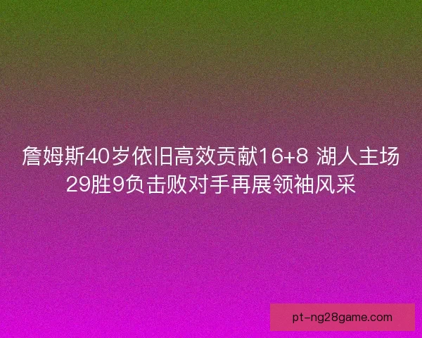 詹姆斯40岁依旧高效贡献16+8 湖人主场29胜9负击败对手再展领袖风采