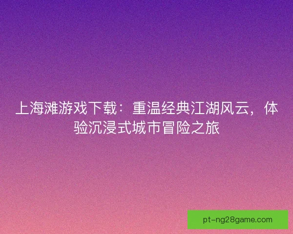 上海滩游戏下载：重温经典江湖风云，体验沉浸式城市冒险之旅
