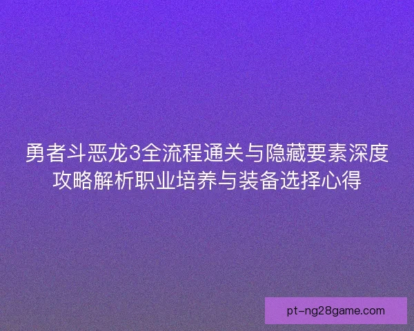 勇者斗恶龙3全流程通关与隐藏要素深度攻略解析职业培养与装备选择心得