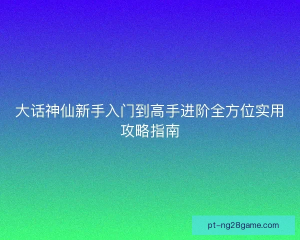 大话神仙新手入门到高手进阶全方位实用攻略指南
