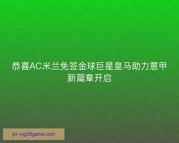 恭喜AC米兰免签金球巨星皇马助力意甲新篇章开启