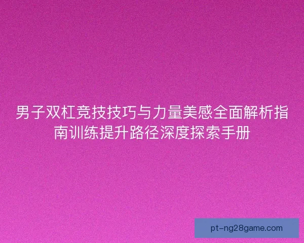 男子双杠竞技技巧与力量美感全面解析指南训练提升路径深度探索手册