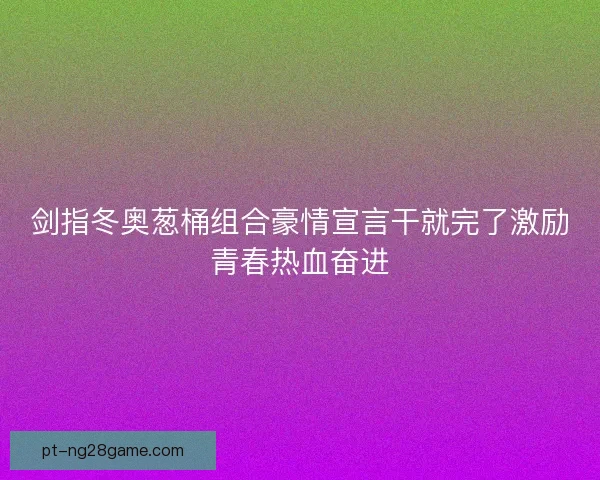 剑指冬奥葱桶组合豪情宣言干就完了激励青春热血奋进