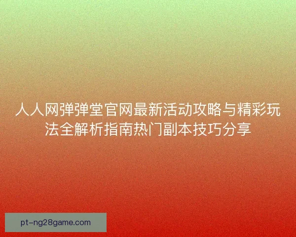 人人网弹弹堂官网最新活动攻略与精彩玩法全解析指南热门副本技巧分享