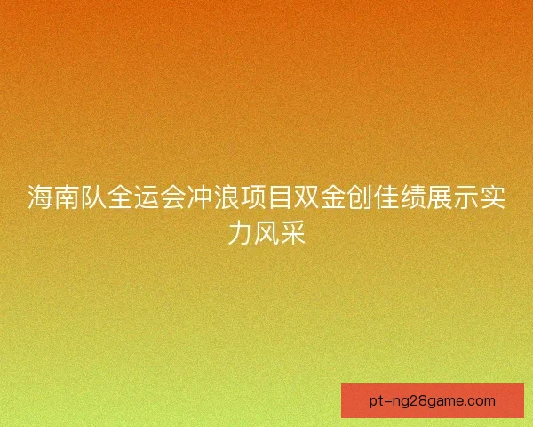 海南队全运会冲浪项目双金创佳绩展示实力风采 海南队全运会冲浪项目双金创佳绩展示实力风采