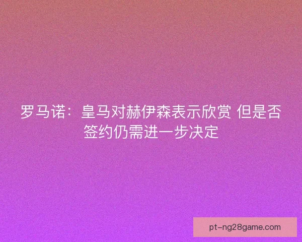 罗马诺:皇马对赫伊森表示欣赏 但是否签约仍需进一步决定 罗马诺:皇马对赫伊森表示欣赏 但是否签约仍需进一步决定