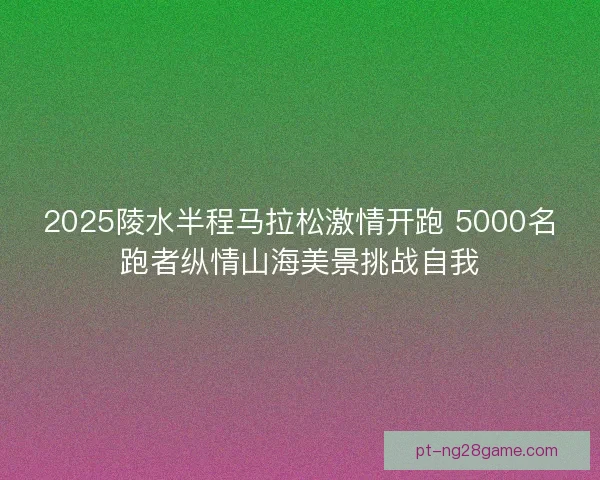 2025陵水半程马拉松激情开跑 5000名跑者纵情山海美景挑战自我
