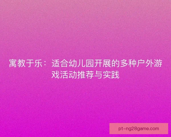 寓教于乐：适合幼儿园开展的多种户外游戏活动推荐与实践