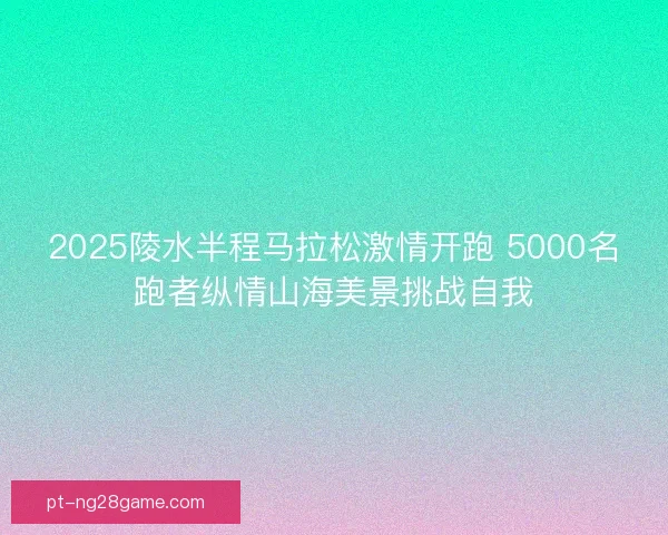 2025陵水半程马拉松激情开跑 5000名跑者纵情山海美景挑战自我